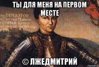 ты для меня на первом месте © лжедмитрий