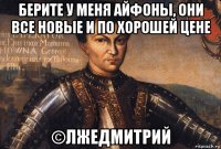 берите у меня айфоны, они все новые и по хорошей цене ©лжедмитрий