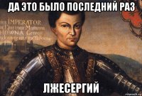 да это было последний раз лжесергий