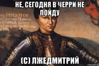 не, сегодня в черри не пойду (с) лжедмитрий