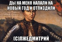 ды на меня напали на новый год и отпиздили (c)лжедмитрий