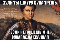 хули ты шкуру сука трешь если не пишешь мне сукападла ебанная
