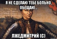 я не сделаю тебе больно, обещаю... лжедмитрий (с)