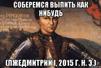 соберемся выпить как нибудь (лжедмитрий i, 2015 г. н. э.)