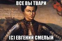 все вы твари (с) евгений смелый