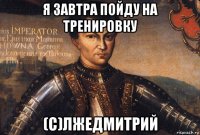 я завтра пойду на тренировку (с)лжедмитрий