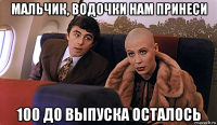 мальчик, водочки нам принеси 100 до выпуска осталось