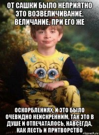 от сашки было неприятно это возвеличивание, величание, при его же оскорблениях, и это было очевидно неискренним, так это в душе и отпечаталось, навсегда, как лесть и притворство