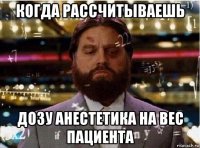 когда рассчитываешь дозу анестетика на вес пациента