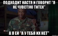 подходит настя и говорит "я не чувстую титек" а я ей "а у тебя их нет"