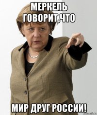 меркель говорит,что мир друг россии!