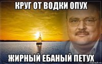 круг от водки опух жирный ебаный петух