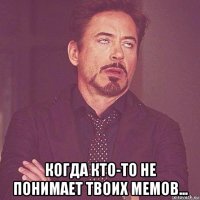  когда кто-то не понимает твоих мемов...