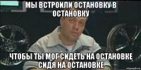 мы встроили остановку в остановку чтобы ты мог сидеть на остановке сидя на остановке