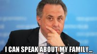  i can speak about my family...