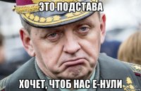 это подстава хочет, чтоб нас е-нули