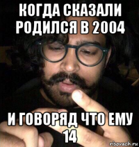 когда сказали родился в 2004 и говоряд что ему 14