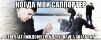 когда мой саппортер отвечает каждому трейдеру "have a great day"