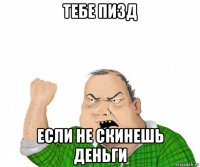 тебе пизд если не скинешь деньги