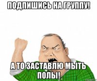 подпишись на группу! а то заставлю мыть полы!