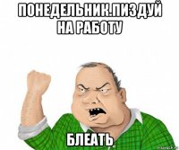 понедельник.пиздуй на работу блеать