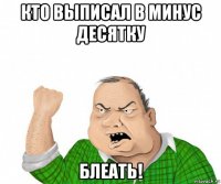 кто выписал в минус десятку блеать!