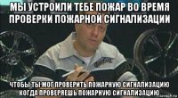 мы устроили тебе пожар во время проверки пожарной сигнализации чтобы ты мог проверить пожарную сигнализацию когда проверяешь пожарную сигнализацию