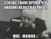 сейчас такое время,что никому нельзя верить ! мне - можно ...