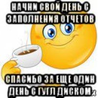 начни свой день с заполнения отчетов спасибо за еще один день с гугл диском