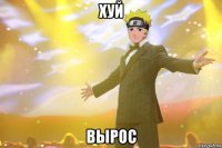 хуй вырос