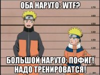 оба наруто: wtf? большой наруто: пофиг! надо тренироватся!