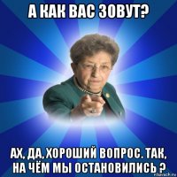 а как вас зовут? ах, да, хороший вопрос. так, на чём мы остановились ?