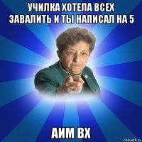 училка хотела всех завалить и ты написал на 5 аим вх