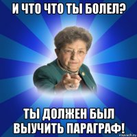 и что что ты болел? ты должен был выучить параграф!