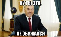 ну ты это, не обижайся