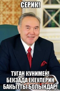 серик! туган кунимен! бекзада екеулерин бакытты болындар!