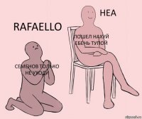 Семенов только не уходи Пошел нахуй ебень тупой Rafaello