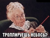  троллируешь небось?