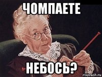 чомпаете небось?