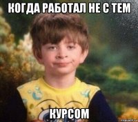 когда работал не с тем курсом