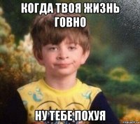 когда твоя жизнь говно ну тебе похуя