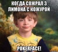 когда сожрал 3 лимона с кожурой pokerface!