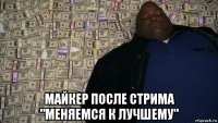  майкер после стрима "меняемся к лучшему"