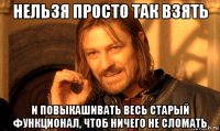 нельзя просто так взять и повыкашивать весь старый функционал, чтоб ничего не сломать