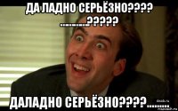 да ладно серьёзно???? …………????? даладно серьёзно????………