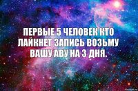 Первые 5 человек кто лайкнет запись возьму вашу аву на 3 дня.