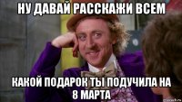 ну давай расскажи всем какой подарок ты подучила на 8 марта