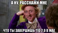 а ну, расскажи мне что ты завершишь tid 2.0 в мае