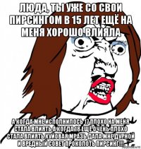 люда, ты уже со свои пирсингом в 15 лет ещё на меня хорошо влияла а когда мне исполнилось 17 плохо на меня стала влиять а когда 18 ещё очень плохо стала влиять хуйовая мразь дала мне дурной и вредный совет проколоть пирсинг!!!