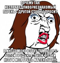 почему так несправедливо?незнакомый парень с другой стоаны просит в инсте мою фотку там где я с голой грудью а такой фотки нету и моя грудь маленькая!!!